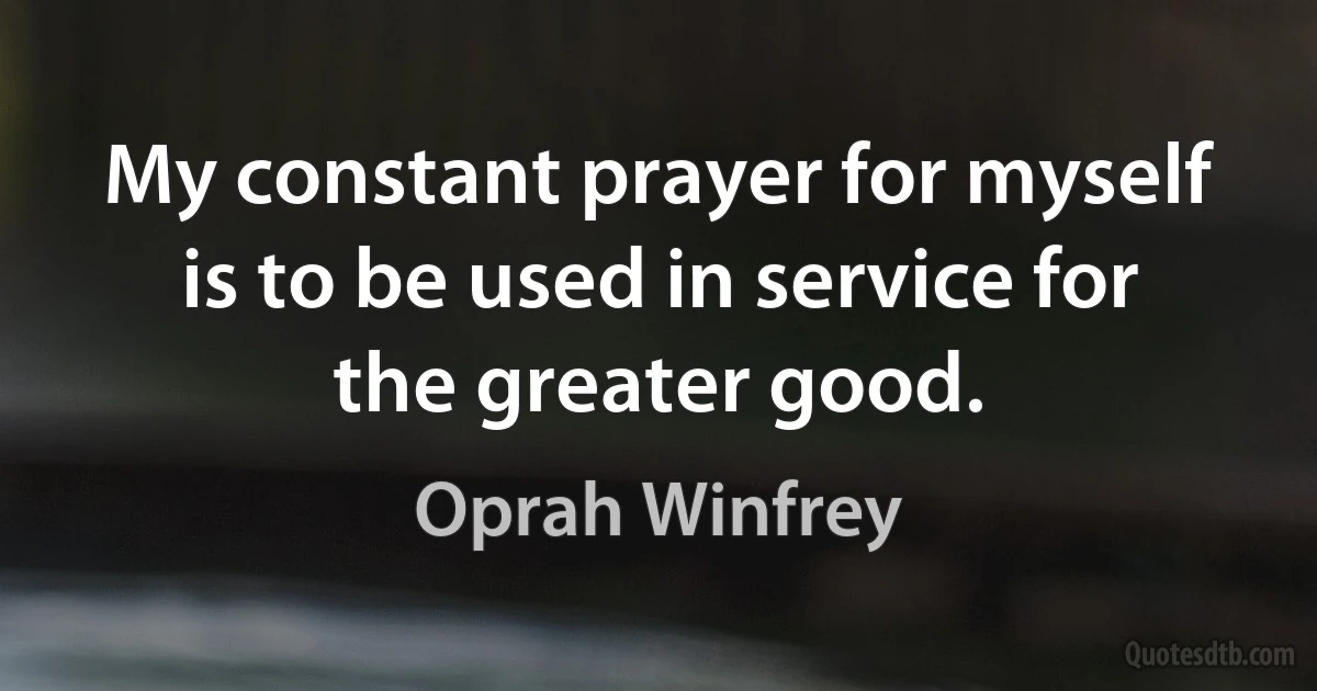 My constant prayer for myself is to be used in service for the greater good. (Oprah Winfrey)