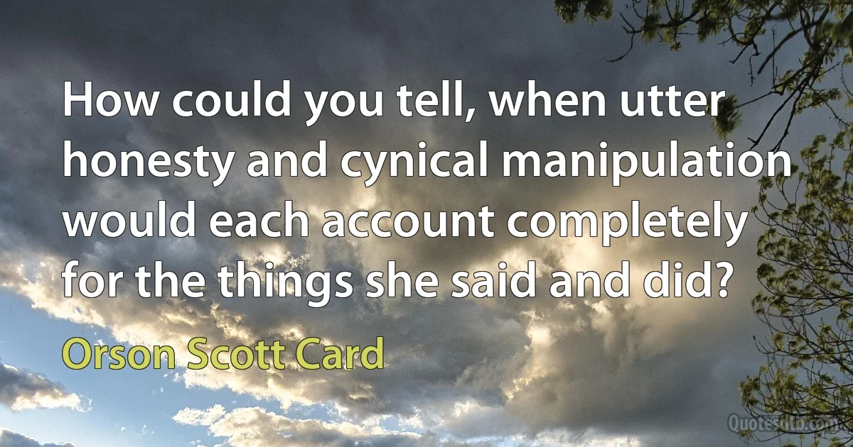 How could you tell, when utter honesty and cynical manipulation would each account completely for the things she said and did? (Orson Scott Card)