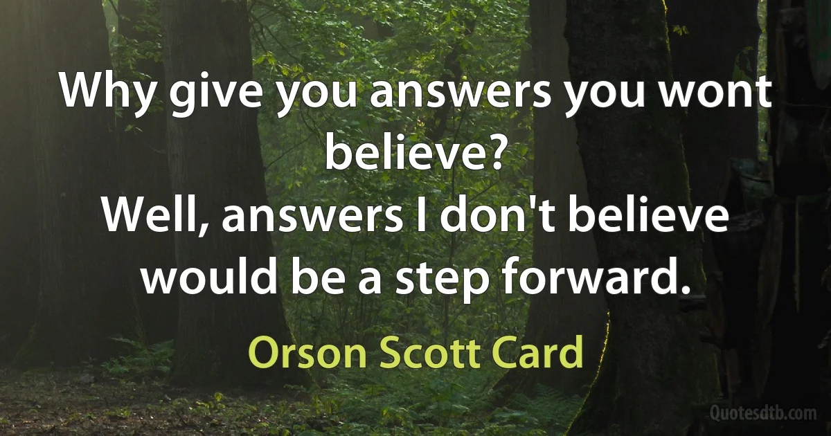 Why give you answers you wont believe?
Well, answers I don't believe would be a step forward. (Orson Scott Card)