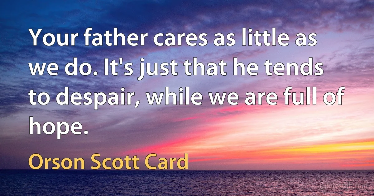 Your father cares as little as we do. It's just that he tends to despair, while we are full of hope. (Orson Scott Card)