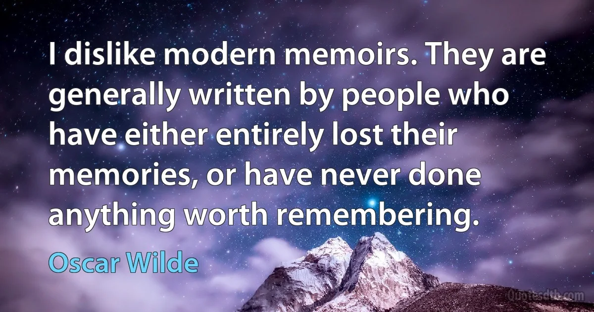 I dislike modern memoirs. They are generally written by people who have either entirely lost their memories, or have never done anything worth remembering. (Oscar Wilde)