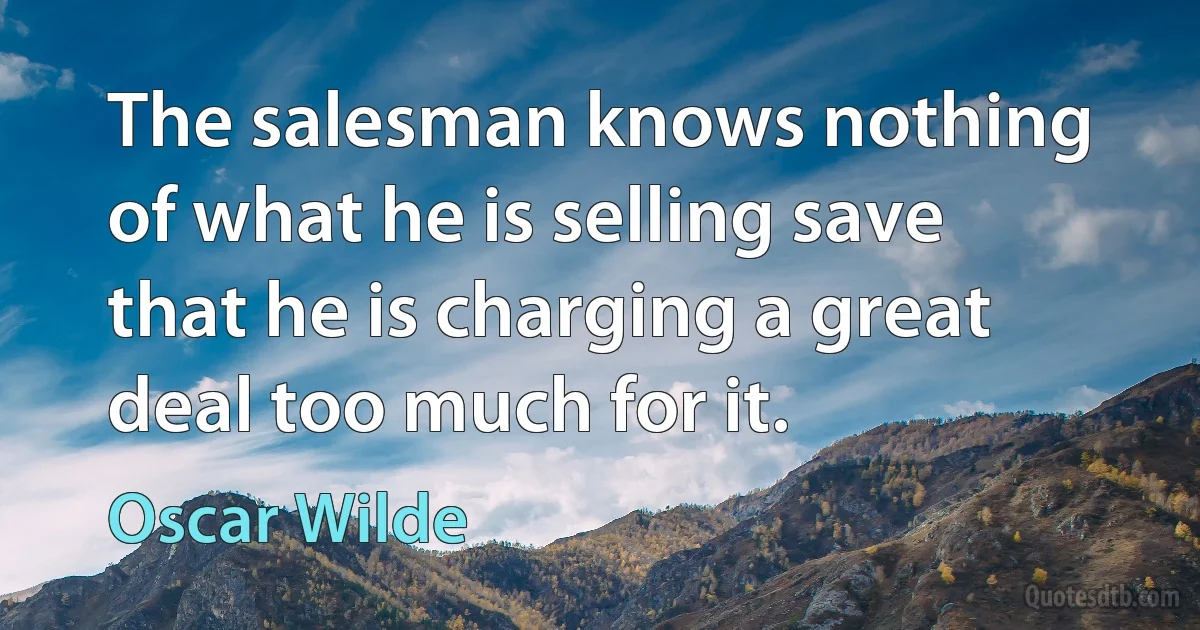 The salesman knows nothing of what he is selling save that he is charging a great deal too much for it. (Oscar Wilde)