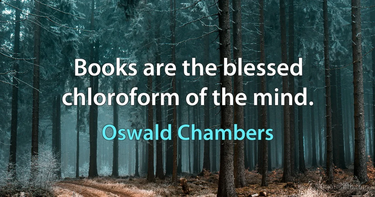 Books are the blessed chloroform of the mind. (Oswald Chambers)