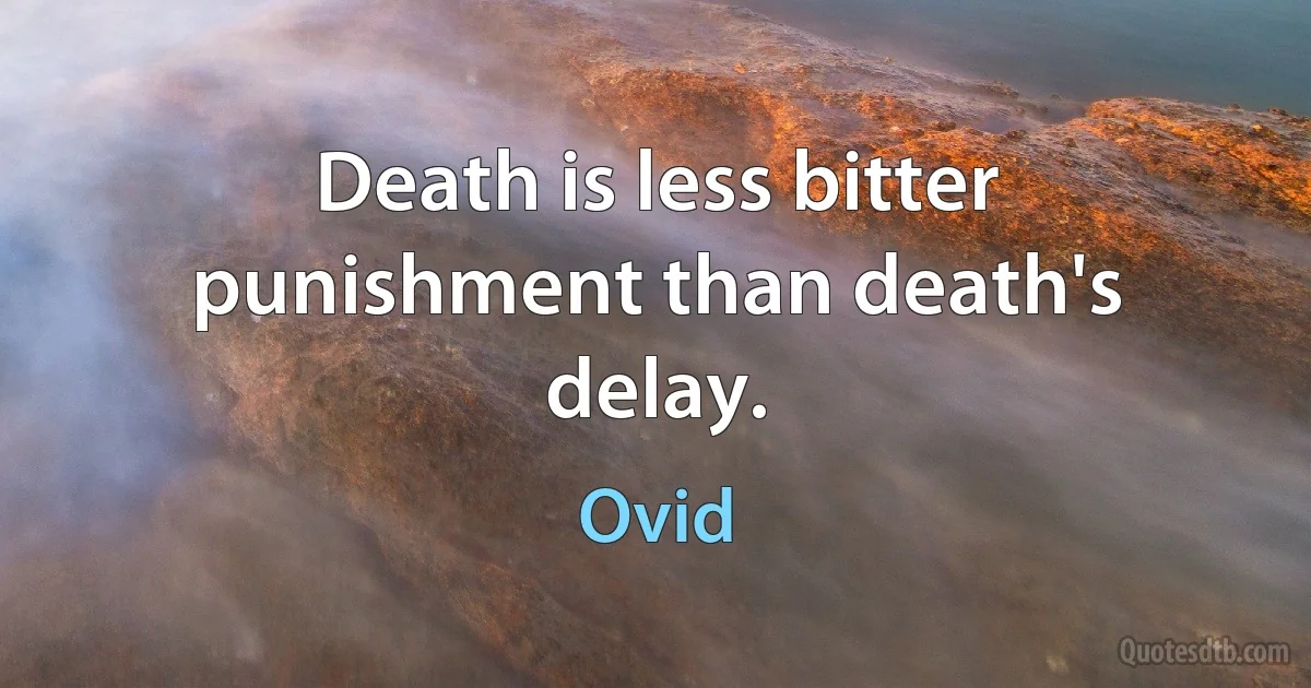 Death is less bitter punishment than death's delay. (Ovid)