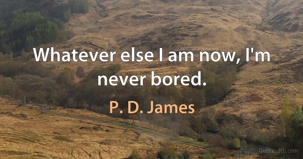 Whatever else I am now, I'm never bored. (P. D. James)