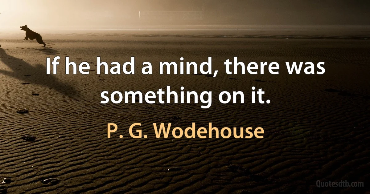 If he had a mind, there was something on it. (P. G. Wodehouse)