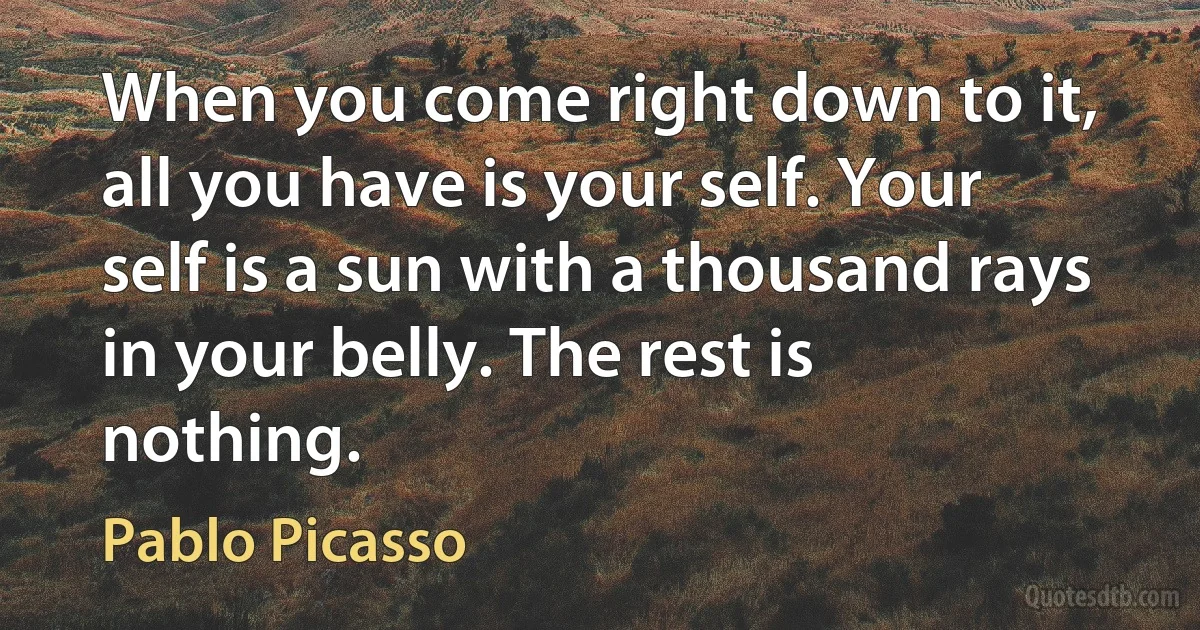 When you come right down to it, all you have is your self. Your self is a sun with a thousand rays in your belly. The rest is nothing. (Pablo Picasso)