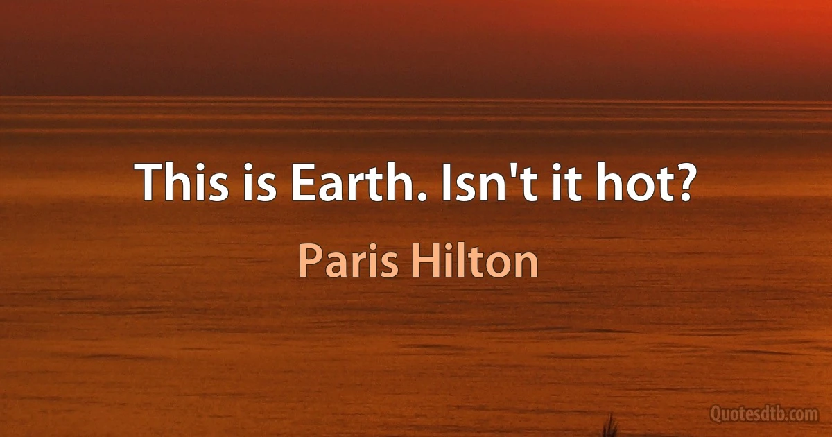 This is Earth. Isn't it hot? (Paris Hilton)