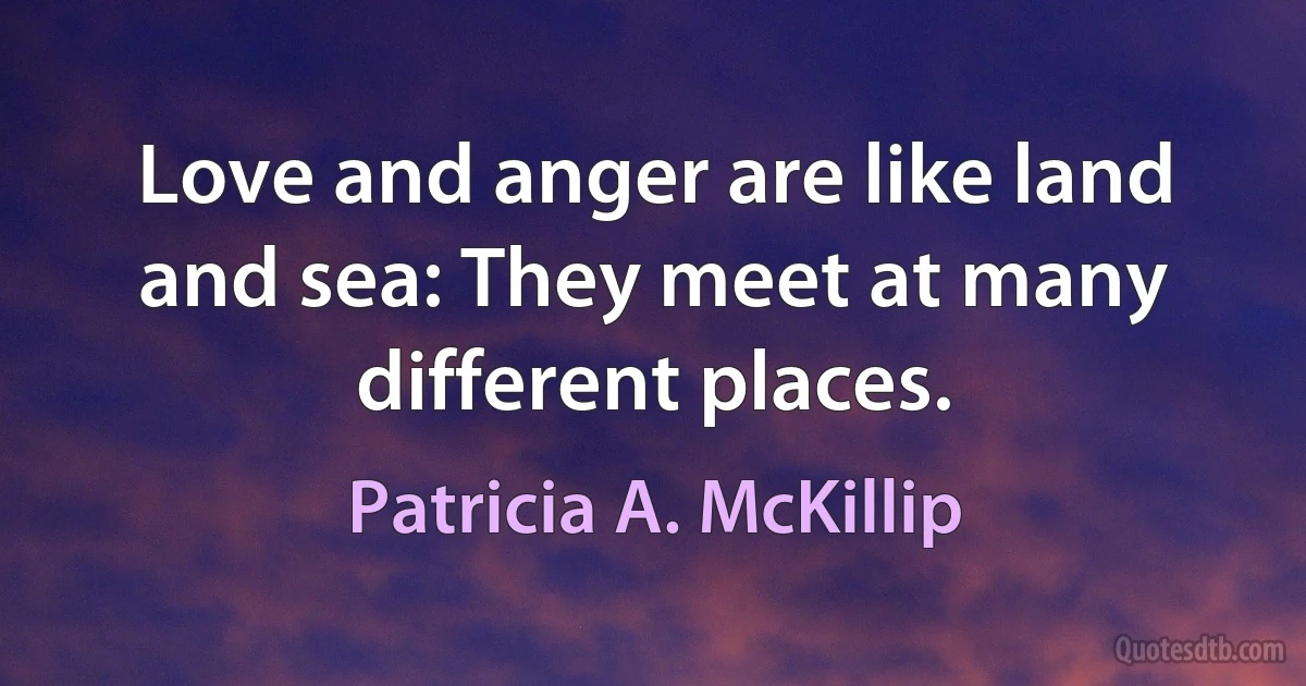 Love and anger are like land and sea: They meet at many different places. (Patricia A. McKillip)