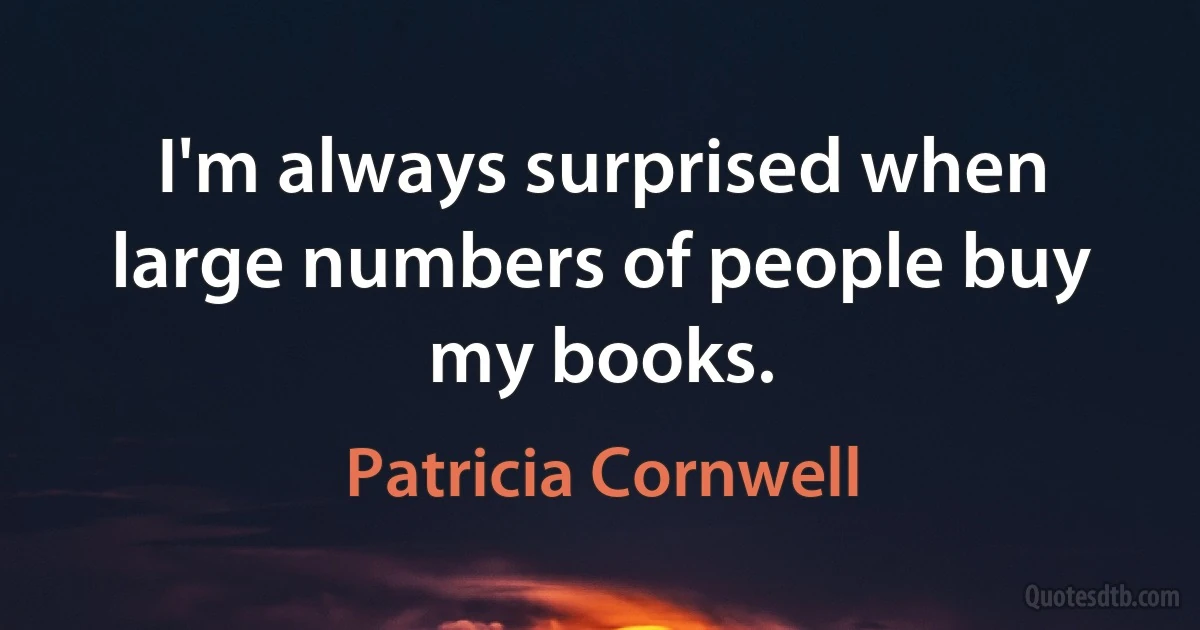 I'm always surprised when large numbers of people buy my books. (Patricia Cornwell)