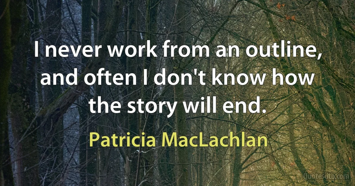 I never work from an outline, and often I don't know how the story will end. (Patricia MacLachlan)