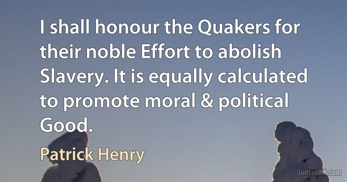 I shall honour the Quakers for their noble Effort to abolish Slavery. It is equally calculated to promote moral & political Good. (Patrick Henry)