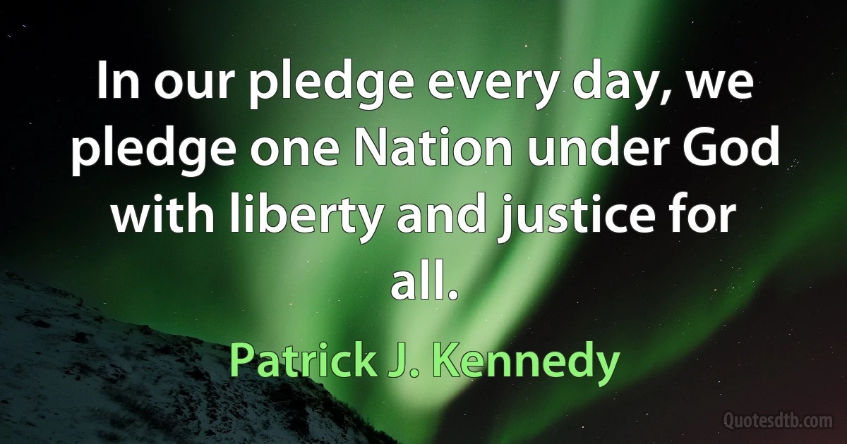 In our pledge every day, we pledge one Nation under God with liberty and justice for all. (Patrick J. Kennedy)