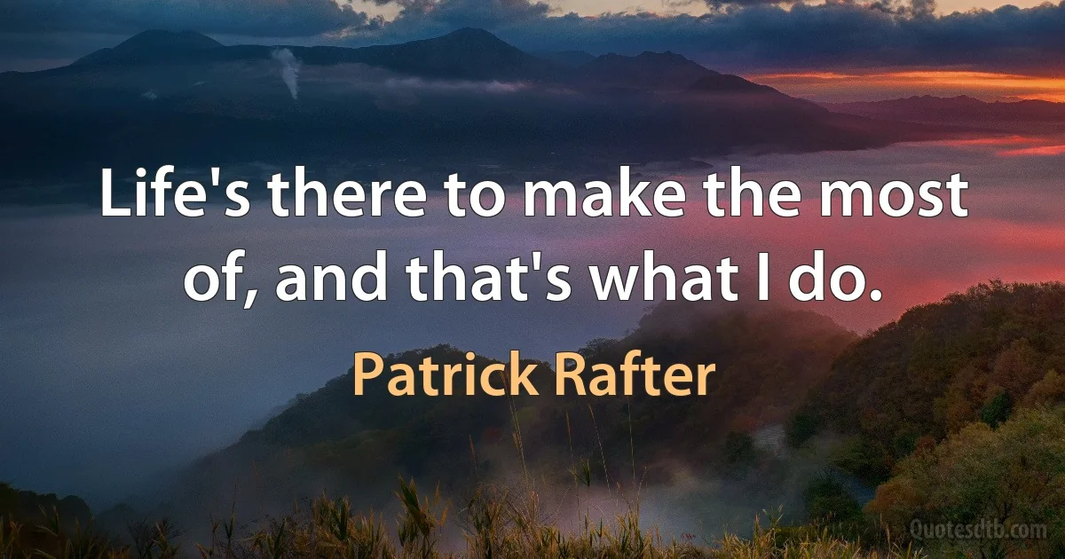 Life's there to make the most of, and that's what I do. (Patrick Rafter)