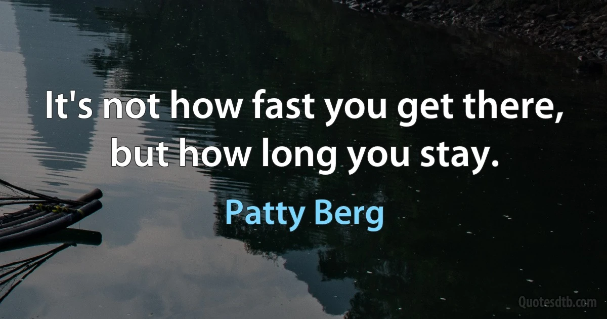 It's not how fast you get there, but how long you stay. (Patty Berg)