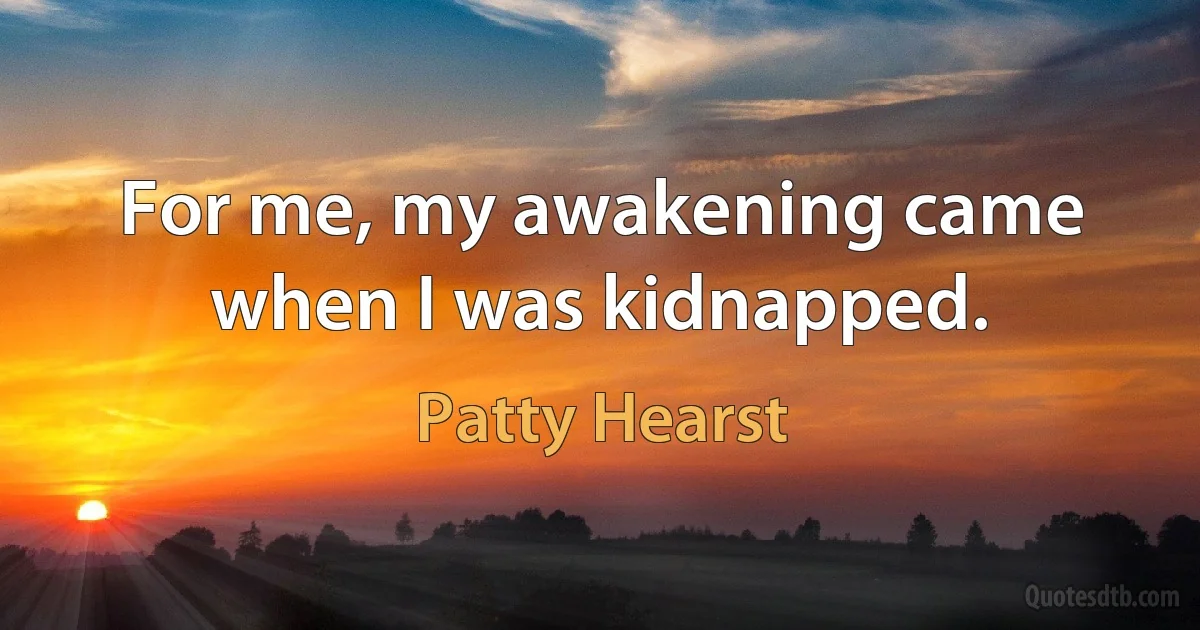 For me, my awakening came when I was kidnapped. (Patty Hearst)