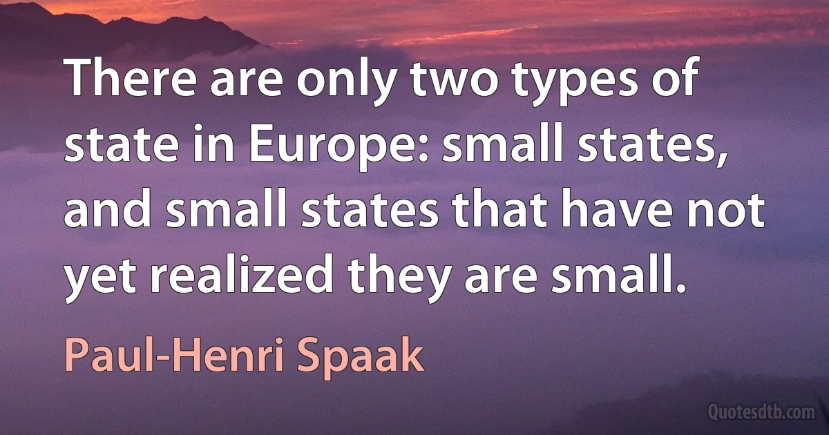 There are only two types of state in Europe: small states, and small states that have not yet realized they are small. (Paul-Henri Spaak)