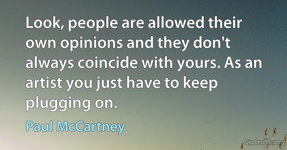 Look, people are allowed their own opinions and they don't always coincide with yours. As an artist you just have to keep plugging on. (Paul McCartney)