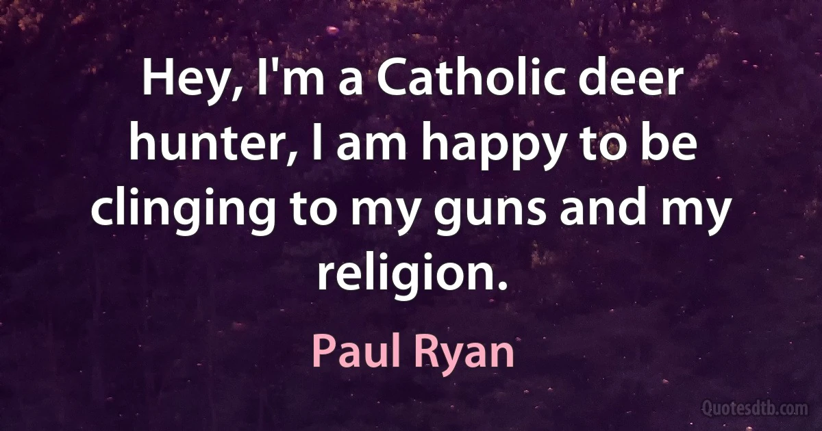 Hey, I'm a Catholic deer hunter, I am happy to be clinging to my guns and my religion. (Paul Ryan)