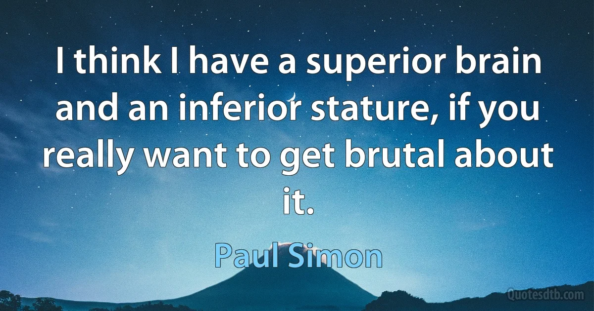 I think I have a superior brain and an inferior stature, if you really want to get brutal about it. (Paul Simon)