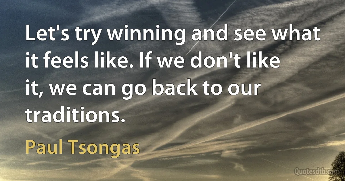 Let's try winning and see what it feels like. If we don't like it, we can go back to our traditions. (Paul Tsongas)