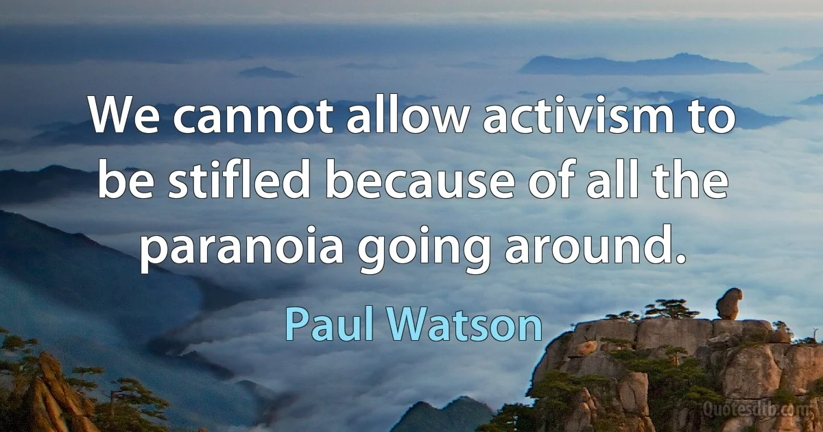 We cannot allow activism to be stifled because of all the paranoia going around. (Paul Watson)