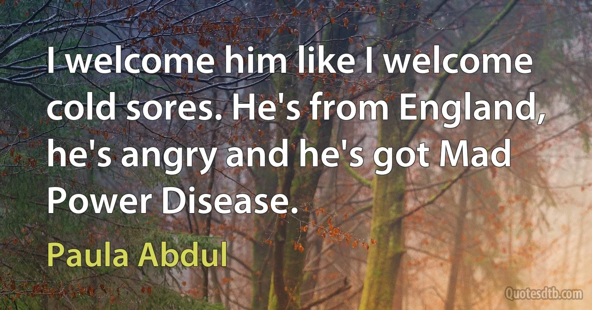 I welcome him like I welcome cold sores. He's from England, he's angry and he's got Mad Power Disease. (Paula Abdul)