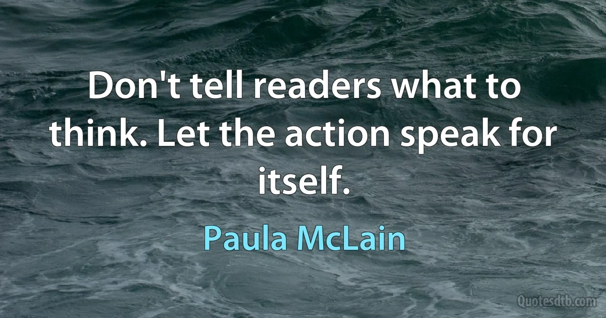 Don't tell readers what to think. Let the action speak for itself. (Paula McLain)