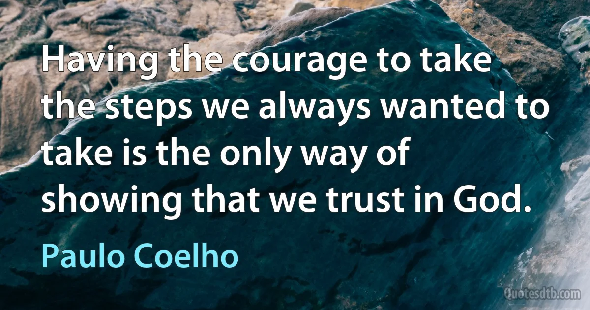 Having the courage to take the steps we always wanted to take is the only way of showing that we trust in God. (Paulo Coelho)