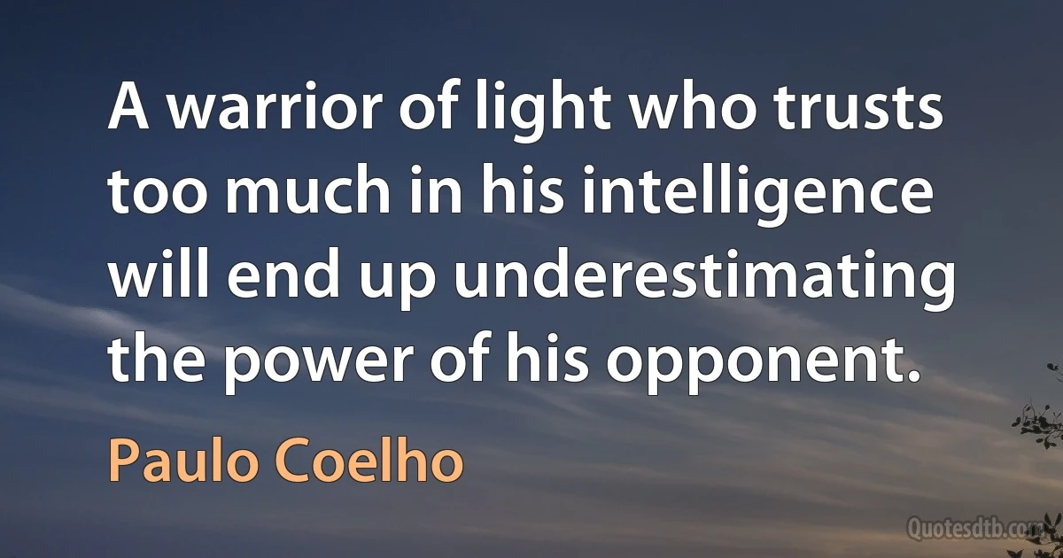 A warrior of light who trusts too much in his intelligence will end up underestimating the power of his opponent. (Paulo Coelho)