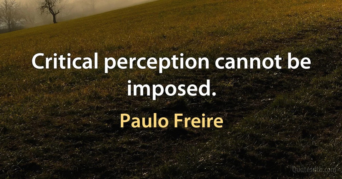 Critical perception cannot be imposed. (Paulo Freire)