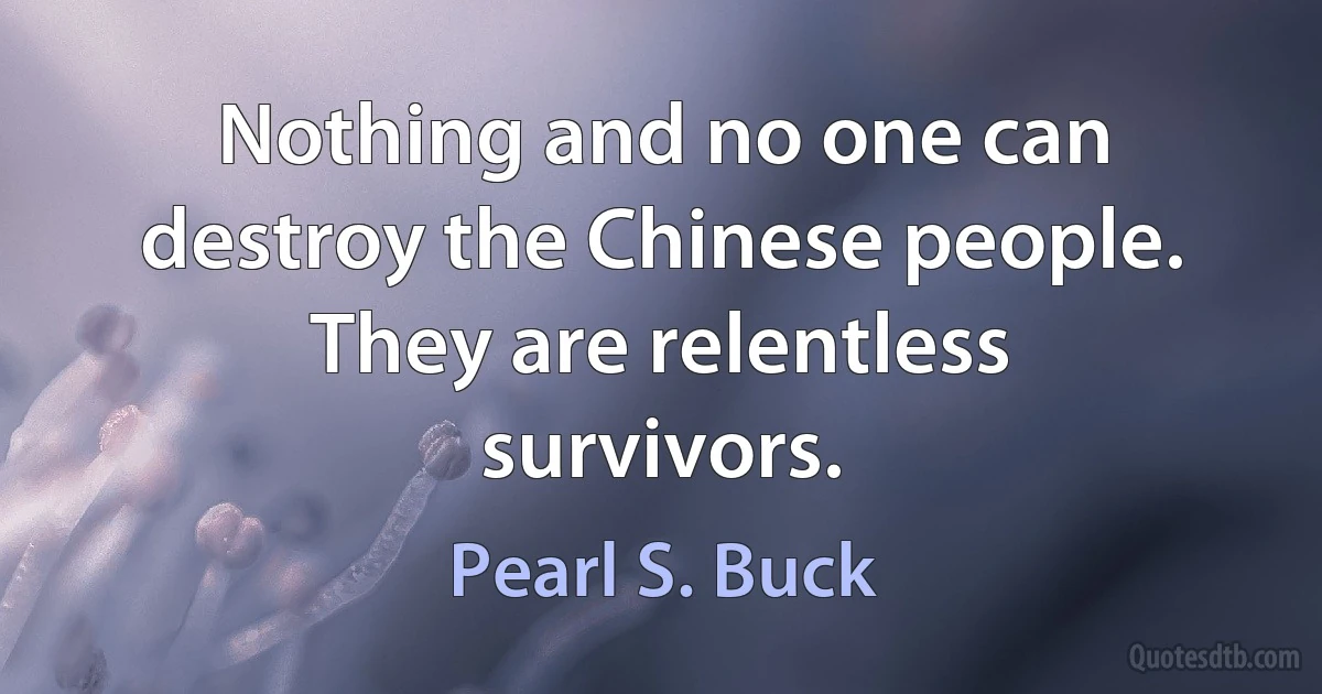 Nothing and no one can destroy the Chinese people. They are relentless survivors. (Pearl S. Buck)