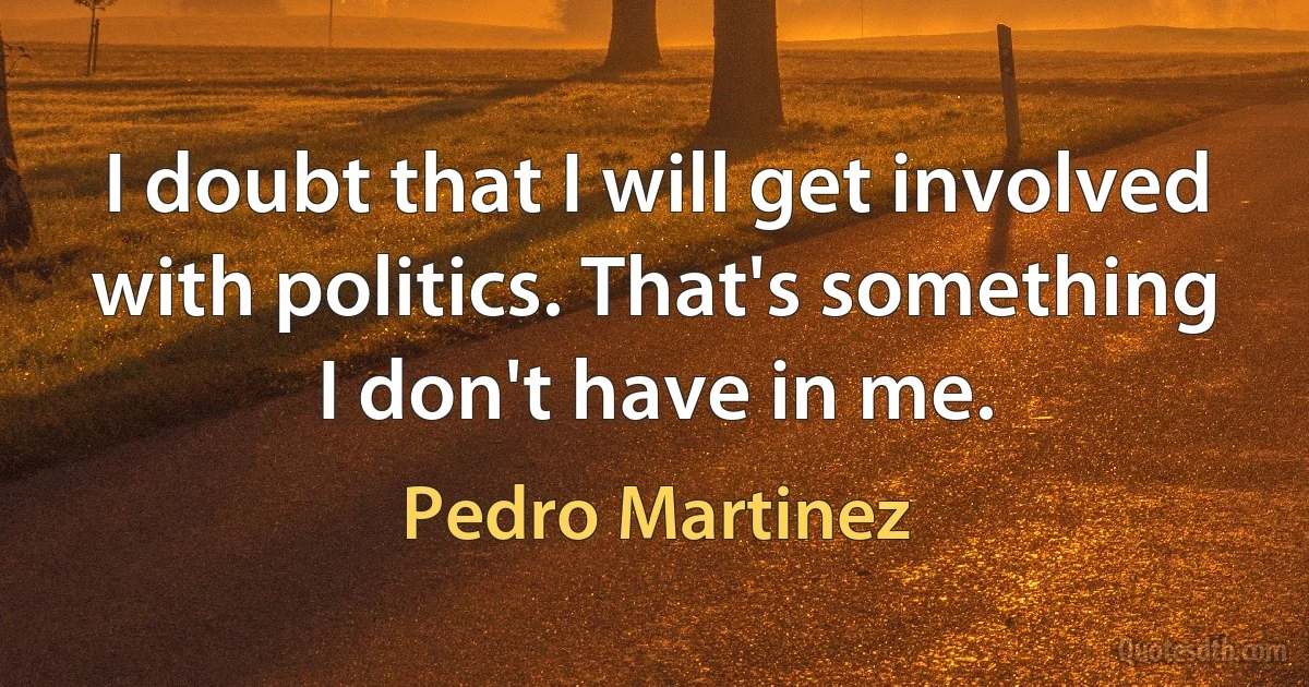 I doubt that I will get involved with politics. That's something I don't have in me. (Pedro Martinez)