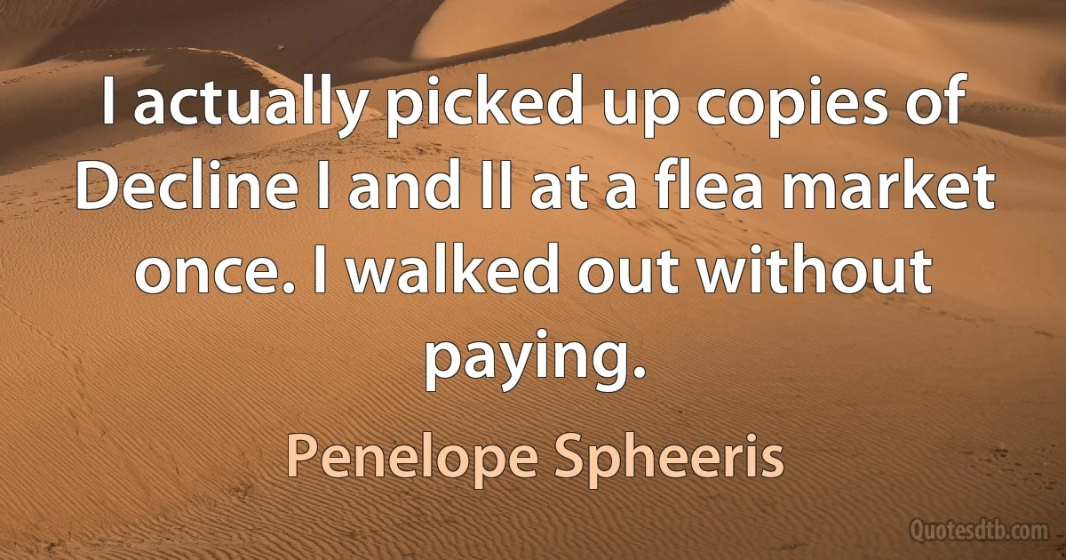 I actually picked up copies of Decline I and II at a flea market once. I walked out without paying. (Penelope Spheeris)