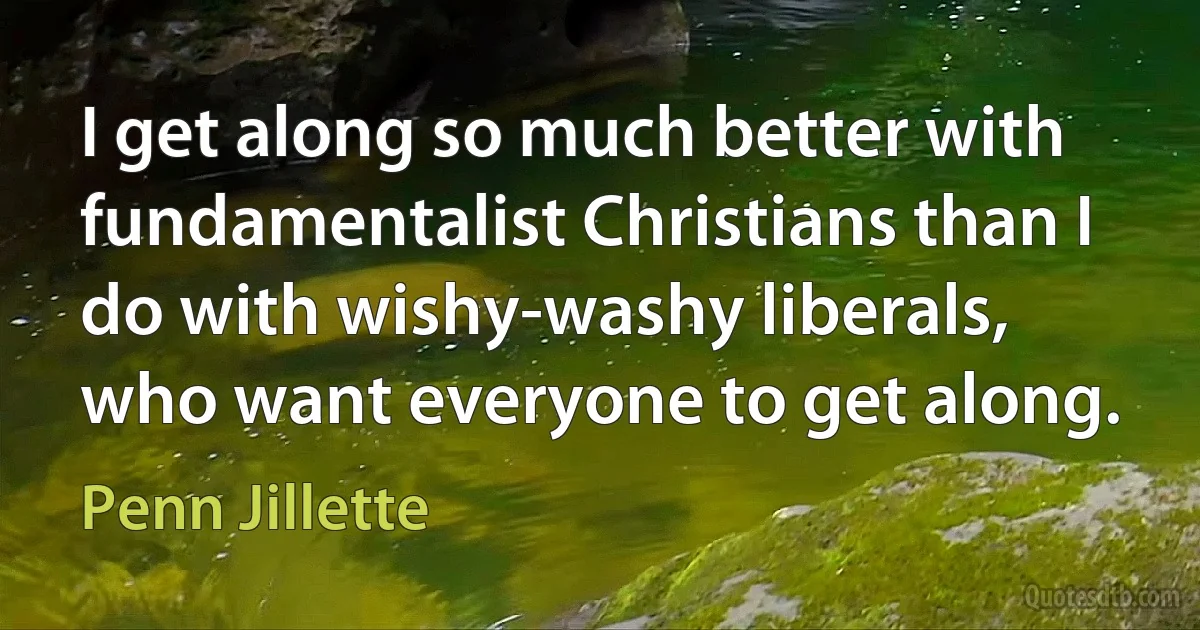 I get along so much better with fundamentalist Christians than I do with wishy-washy liberals, who want everyone to get along. (Penn Jillette)