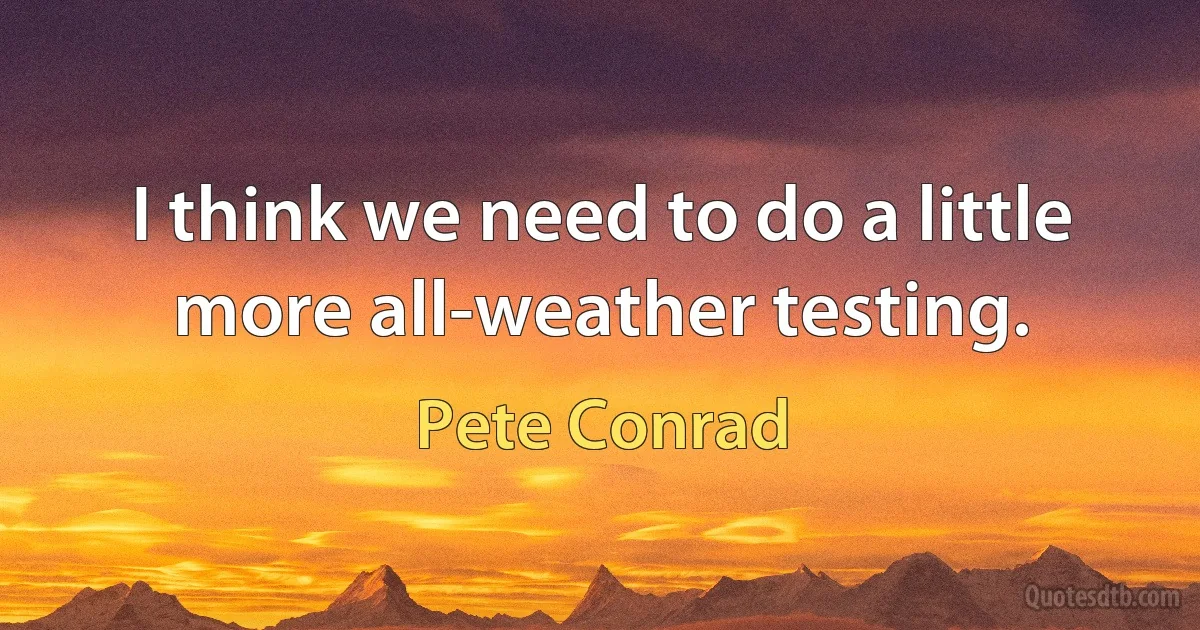 I think we need to do a little more all-weather testing. (Pete Conrad)