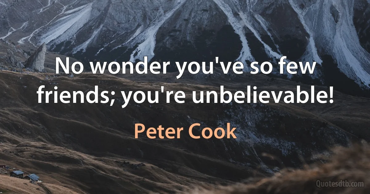 No wonder you've so few friends; you're unbelievable! (Peter Cook)