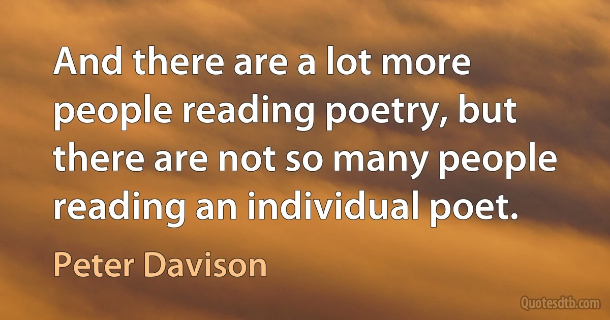 And there are a lot more people reading poetry, but there are not so many people reading an individual poet. (Peter Davison)