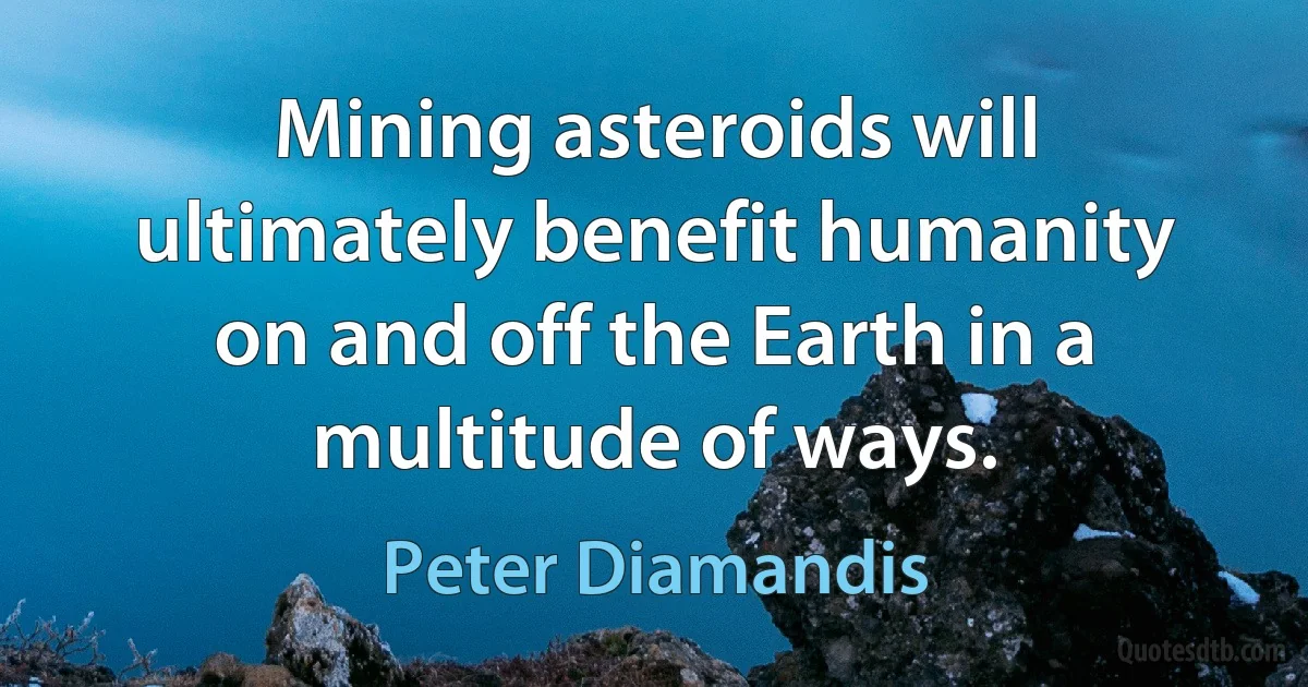 Mining asteroids will ultimately benefit humanity on and off the Earth in a multitude of ways. (Peter Diamandis)