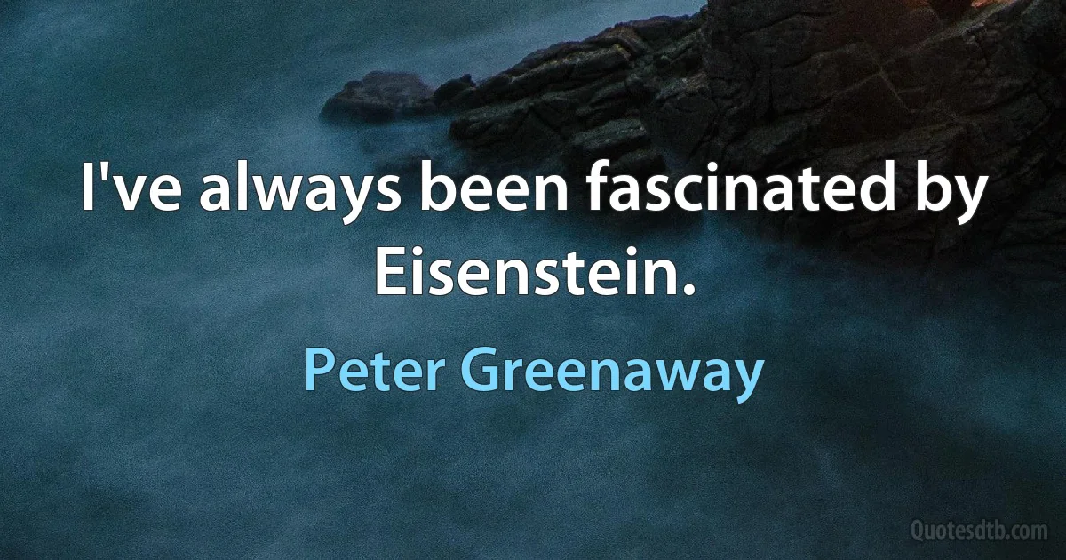 I've always been fascinated by Eisenstein. (Peter Greenaway)