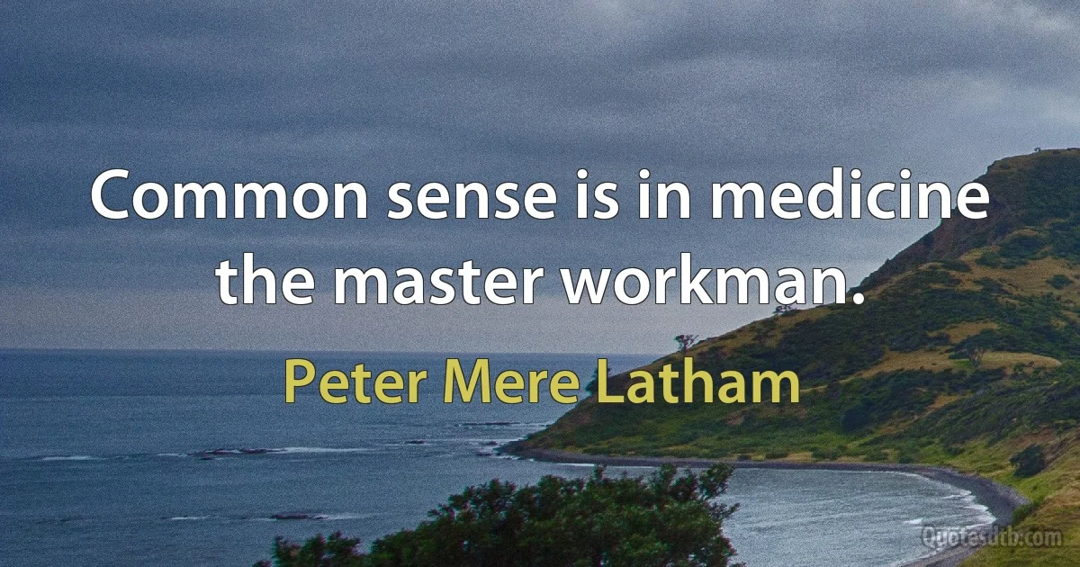 Common sense is in medicine the master workman. (Peter Mere Latham)