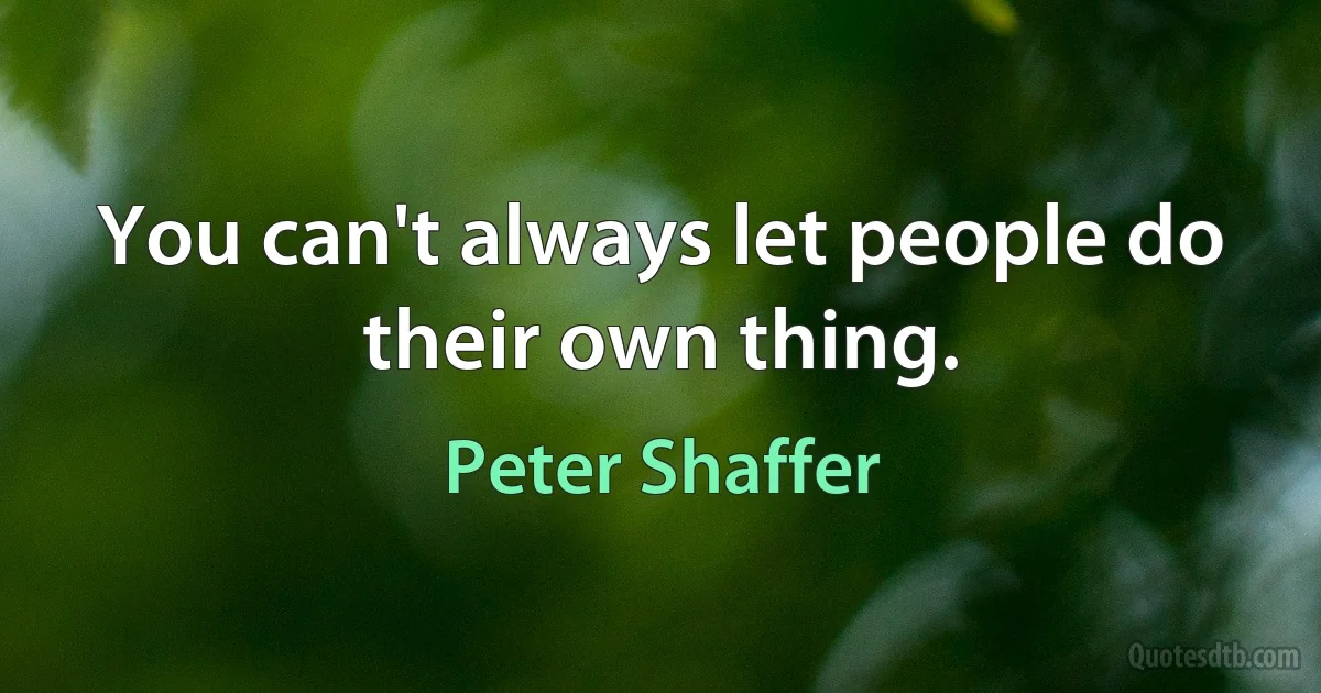 You can't always let people do their own thing. (Peter Shaffer)