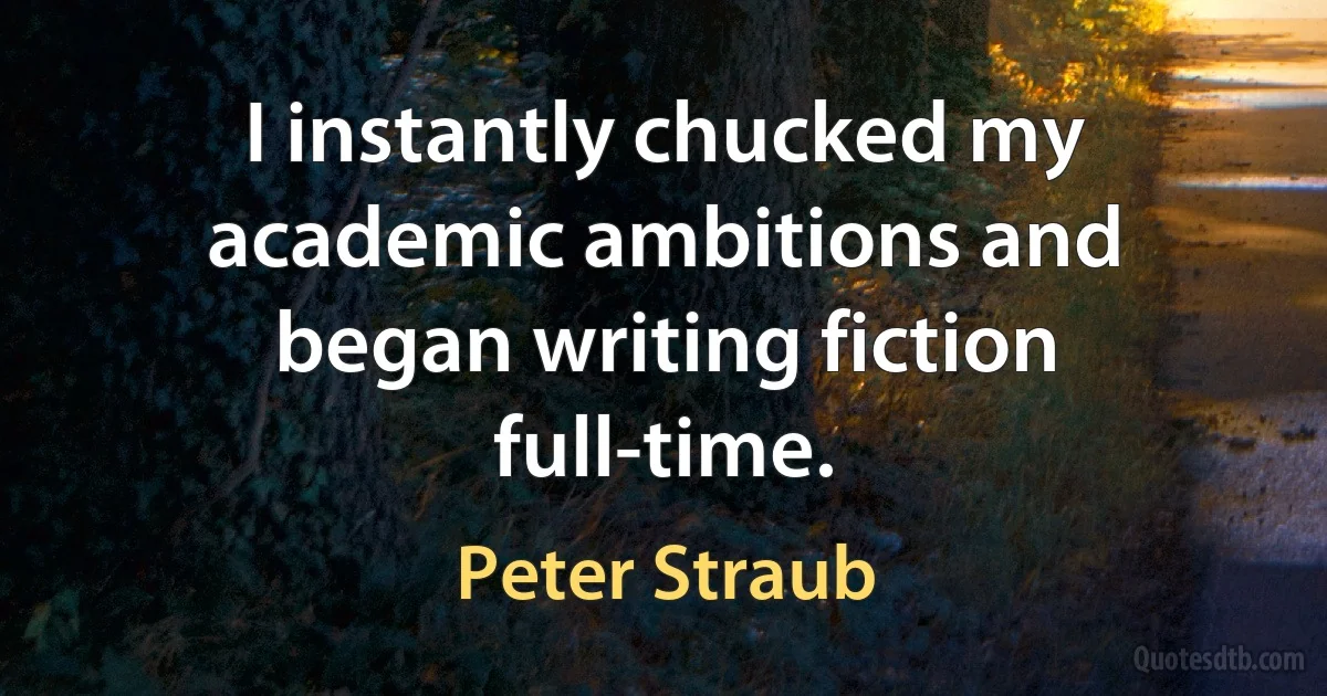 I instantly chucked my academic ambitions and began writing fiction full-time. (Peter Straub)