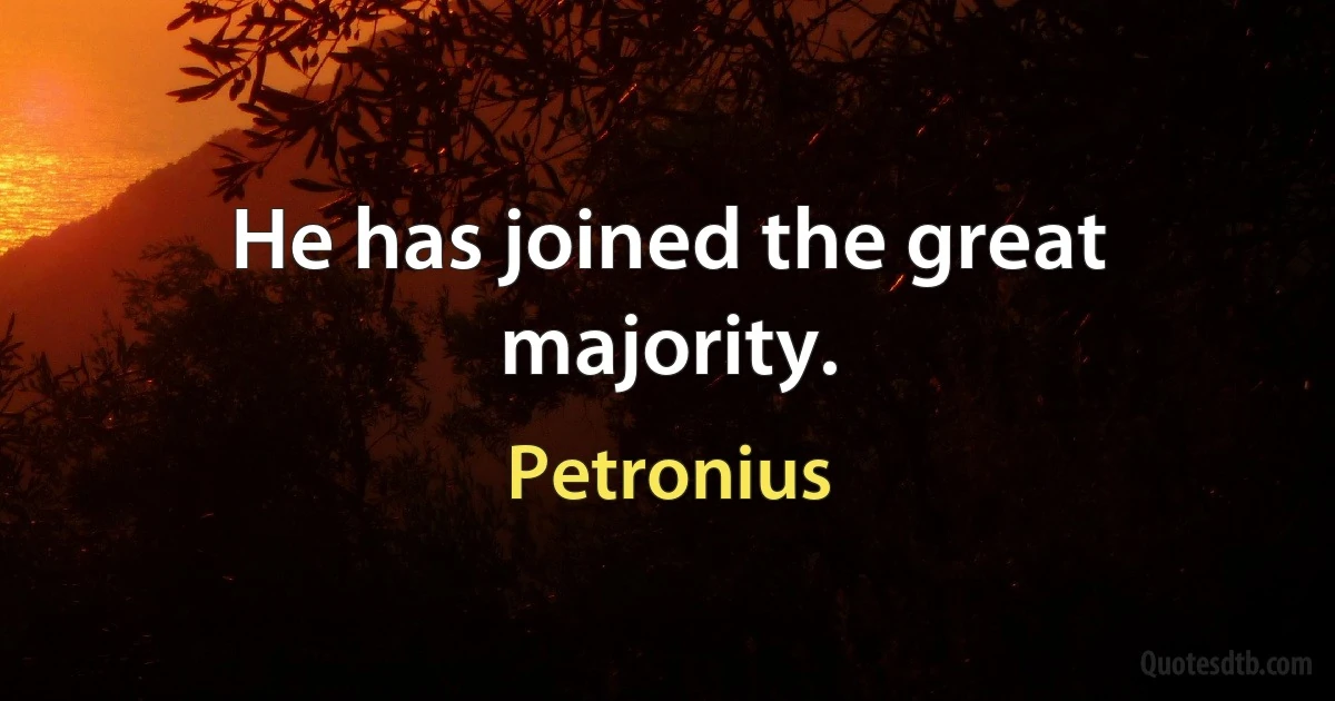 He has joined the great majority. (Petronius)