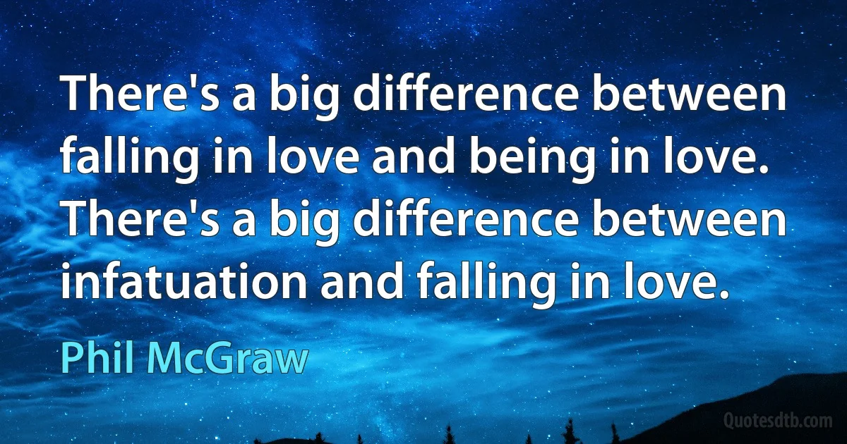 There's a big difference between falling in love and being in love. There's a big difference between infatuation and falling in love. (Phil McGraw)