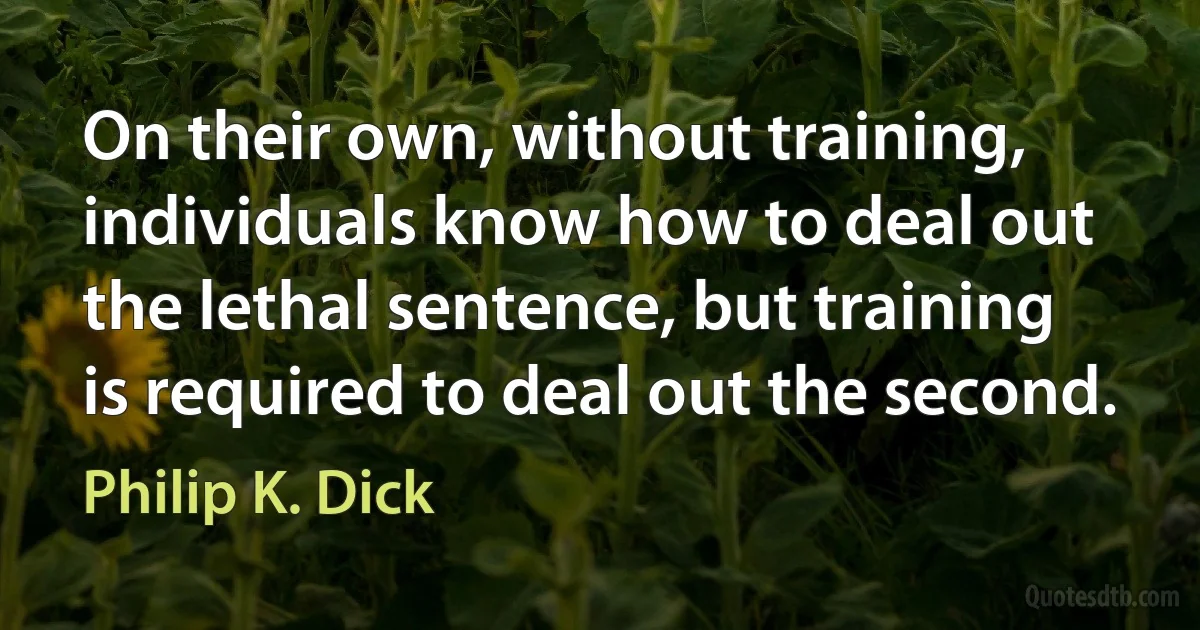 On their own, without training, individuals know how to deal out the lethal sentence, but training is required to deal out the second. (Philip K. Dick)