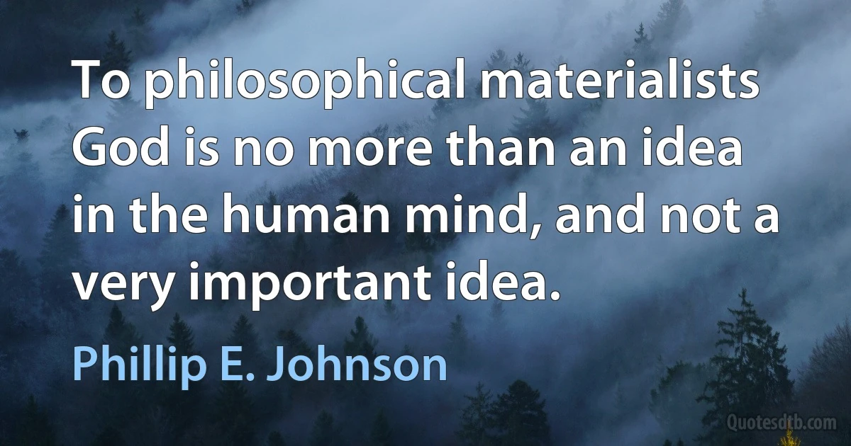 To philosophical materialists God is no more than an idea in the human mind, and not a very important idea. (Phillip E. Johnson)