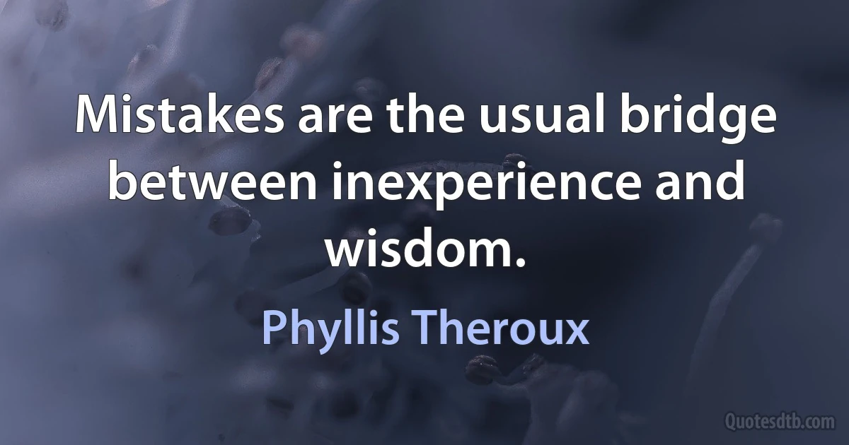 Mistakes are the usual bridge between inexperience and wisdom. (Phyllis Theroux)