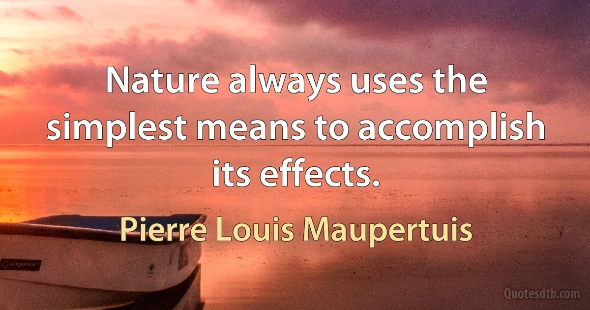 Nature always uses the simplest means to accomplish its effects. (Pierre Louis Maupertuis)