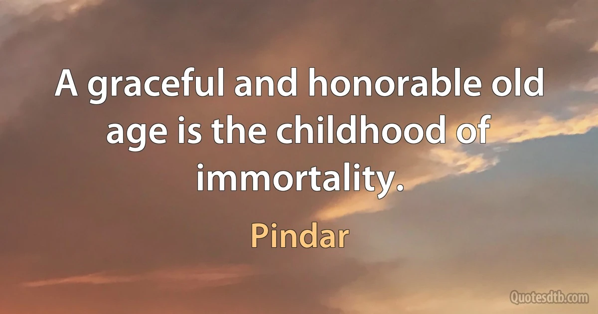 A graceful and honorable old age is the childhood of immortality. (Pindar)